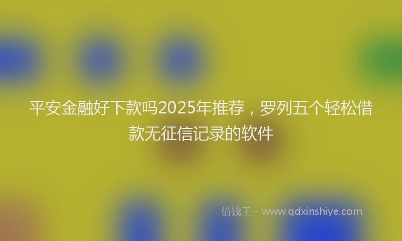 平安金融好下款吗2025年推荐，罗列五个轻松借款无征信记录的软件
