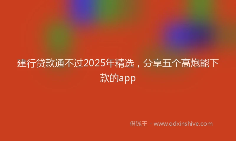 建行贷款通不过2025年精选，分享五个高炮能下款的app