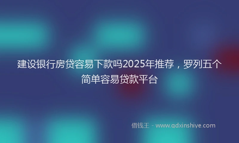 建设银行房贷容易下款吗2025年推荐，罗列五个简单容易贷款平台