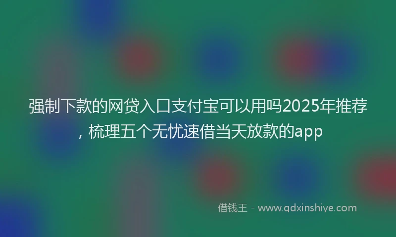 强制下款的网贷入口支付宝可以用吗2025年推荐，梳理五个无忧速借当天放款的app