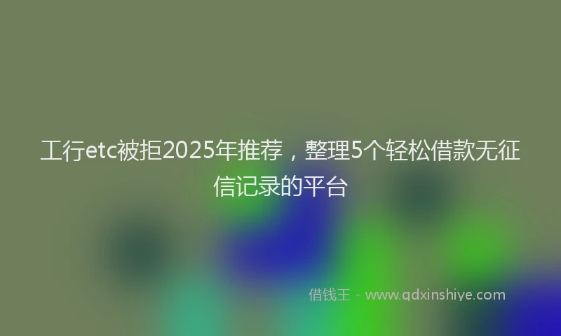 工行etc被拒2025年推荐，整理5个轻松借款无征信记录的平台