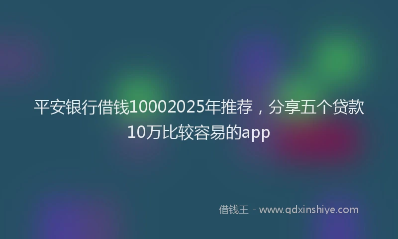 平安银行借钱10002025年推荐，分享五个贷款10万比较容易的app