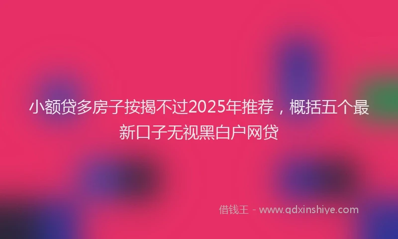 小额贷多房子按揭不过2025年推荐，概括五个最新口子无视黑白户网贷