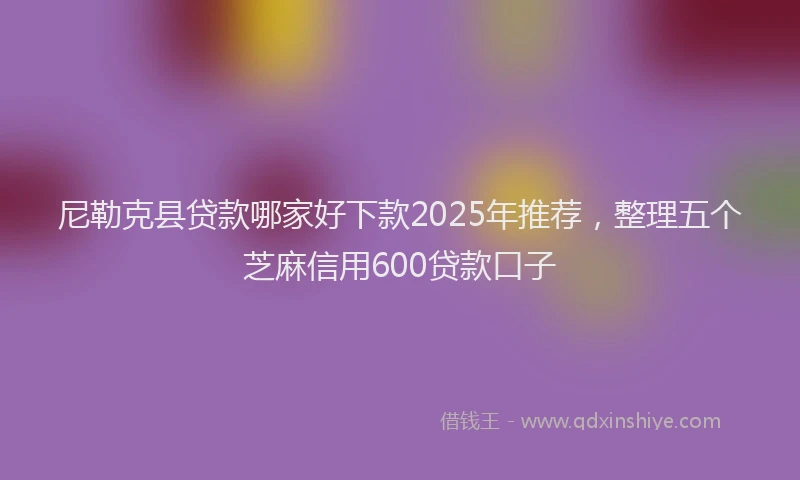 尼勒克县贷款哪家好下款2025年推荐，整理五个芝麻信用600贷款口子