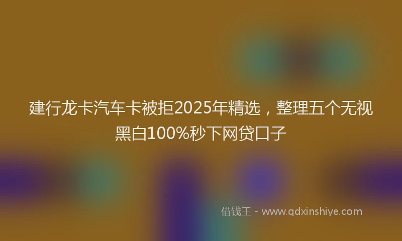 建行龙卡汽车卡被拒2025年精选，整理五个无视黑白100%秒下网贷口子
