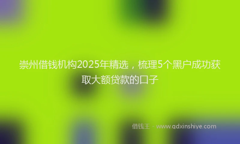 崇州借钱机构2025年精选，梳理5个黑户成功获取大额贷款的口子