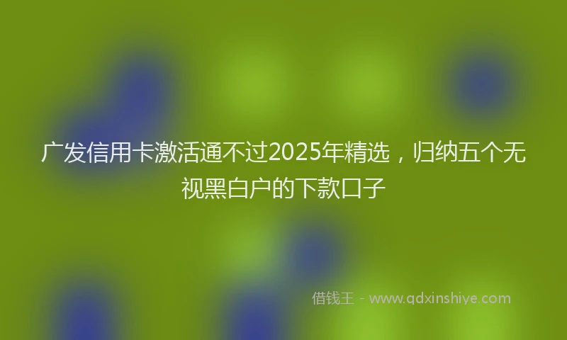 广发信用卡激活通不过2025年精选，归纳五个无视黑白户的下款口子
