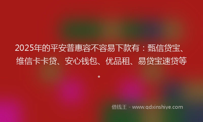 2025年的平安普惠容不容易下款有：甄信贷宝、维信卡卡贷、安心钱包、优品租、易贷宝速贷等。