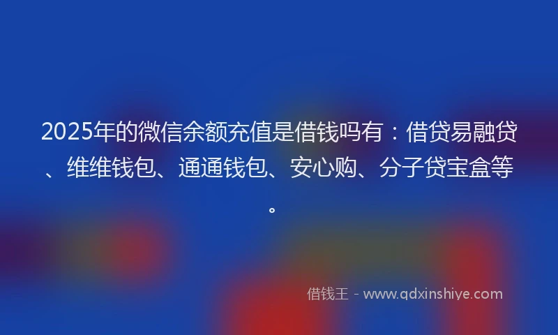2025年的微信余额充值是借钱吗有：借贷易融贷、维维钱包、通通钱包、安心购、分子贷宝盒等。