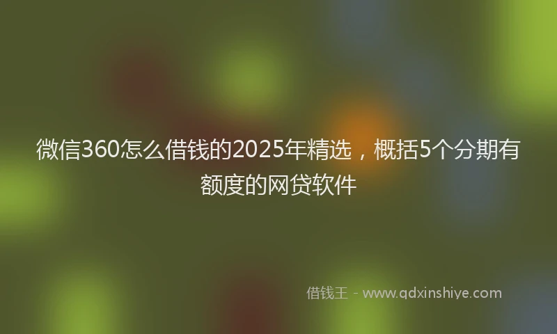 微信360怎么借钱的2025年精选，概括5个分期有额度的网贷软件