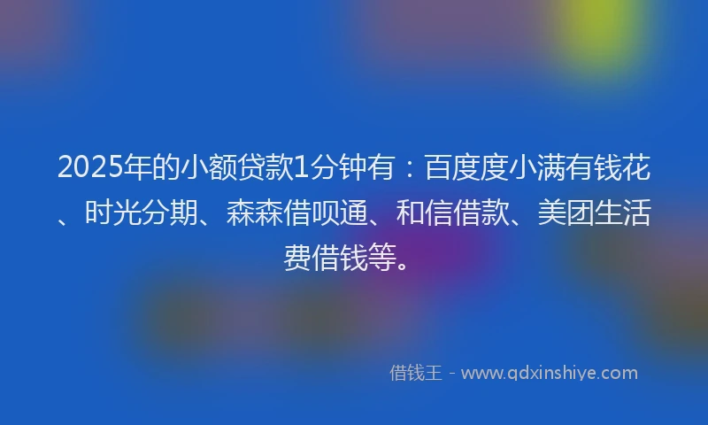 2025年的小额贷款1分钟有：百度度小满有钱花、时光分期、森森借呗通、和信借款、美团生活费借钱等。