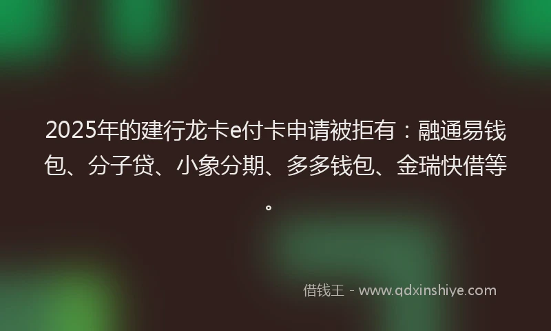 2025年的建行龙卡e付卡申请被拒有：融通易钱包、分子贷、小象分期、多多钱包、金瑞快借等。