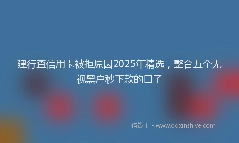 建行查信用卡被拒原因2025年精选，整合五个无视黑户秒下款的口子