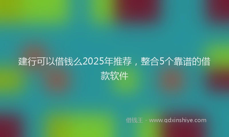 建行可以借钱么2025年推荐，整合5个靠谱的借款软件