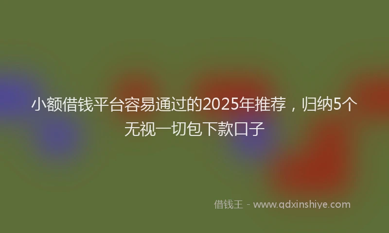 小额借钱平台容易通过的2025年推荐，归纳5个无视一切包下款口子