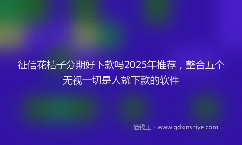 征信花桔子分期好下款吗2025年推荐，整合五个无视一切是人就下款的软件