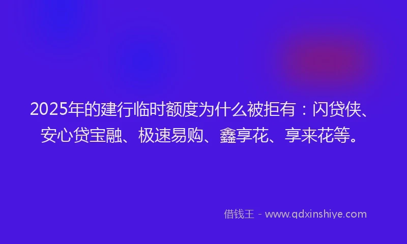 2025年的建行临时额度为什么被拒有：闪贷侠、安心贷宝融、极速易购、鑫享花、享来花等。