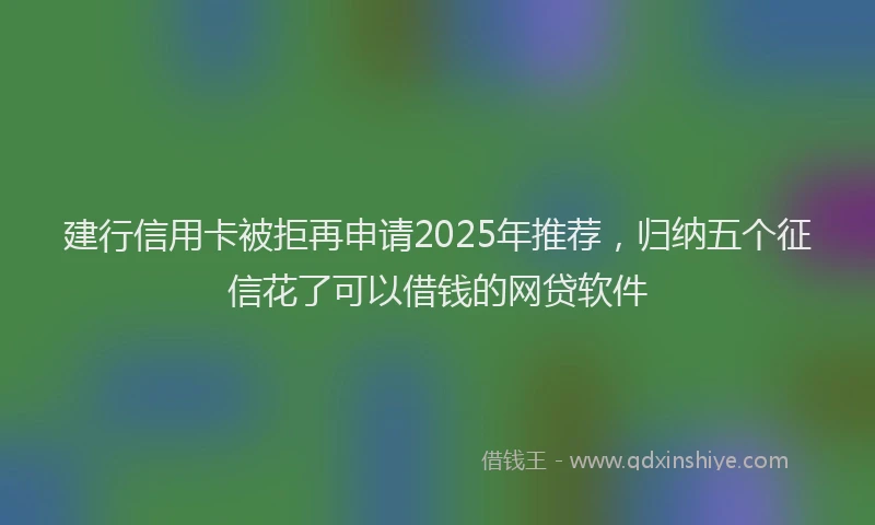 建行信用卡被拒再申请2025年推荐，归纳五个征信花了可以借钱的网贷软件