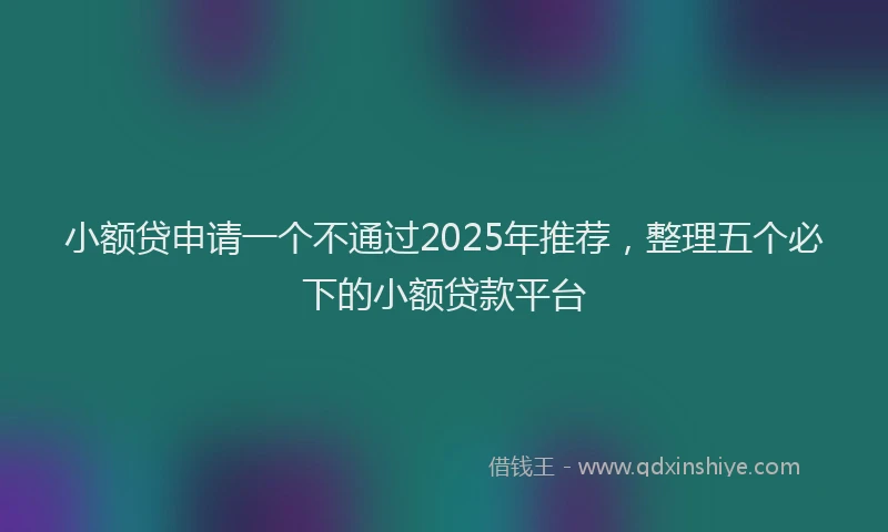 小额贷申请一个不通过2025年推荐，整理五个必下的小额贷款平台
