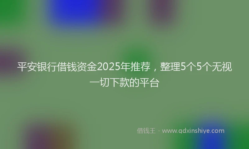 平安银行借钱资金2025年推荐，整理5个5个无视一切下款的平台