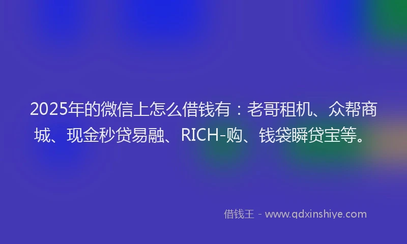 2025年的微信上怎么借钱有：老哥租机、众帮商城、现金秒贷易融、RICH-购、钱袋瞬贷宝等。