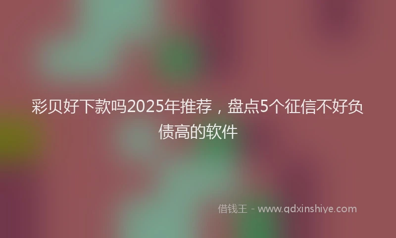 彩贝好下款吗2025年推荐，盘点5个征信不好负债高的软件