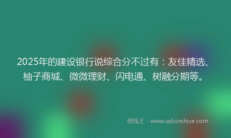 2025年的建设银行说综合分不过有：友佳精选、柚子商城、微微理财、闪电通、树融分期等。