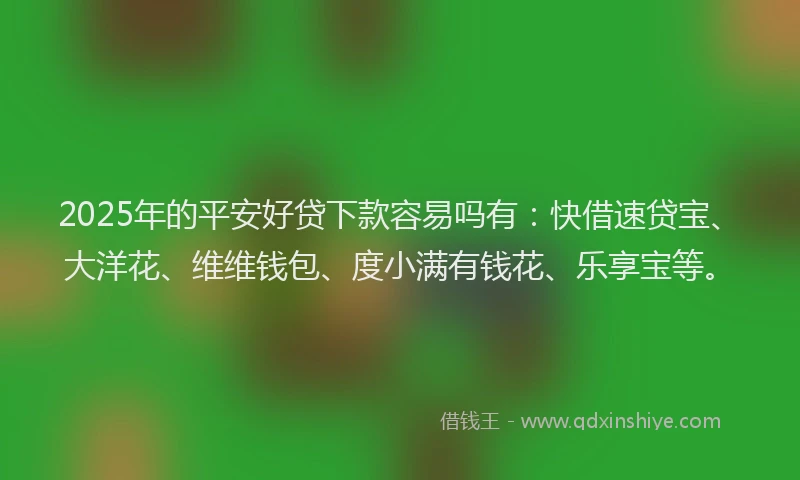 2025年的平安好贷下款容易吗有：快借速贷宝、大洋花、维维钱包、度小满有钱花、乐享宝等。