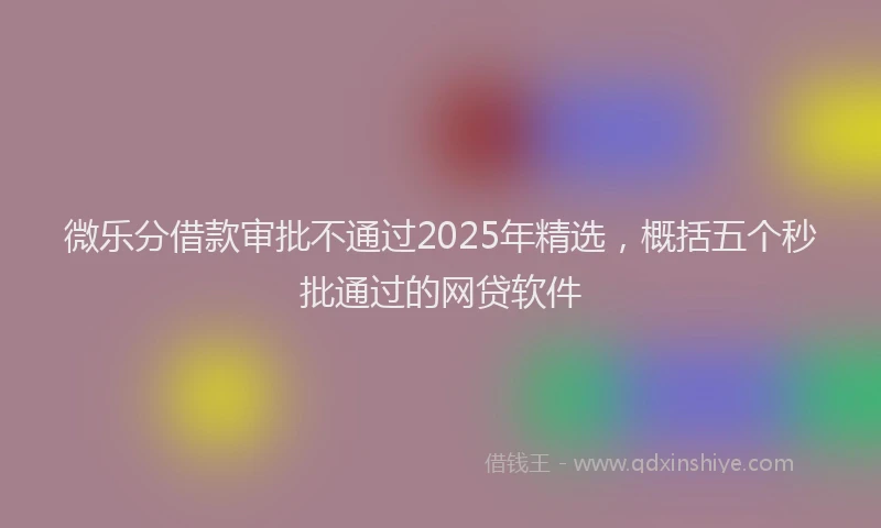 微乐分借款审批不通过2025年精选，概括五个秒批通过的网贷软件