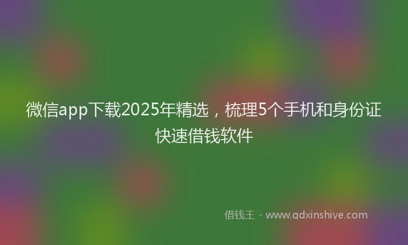 微信app下载2025年精选，梳理5个手机和身份证快速借钱软件