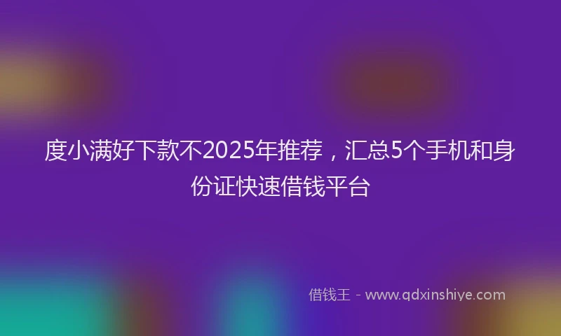 度小满好下款不2025年推荐，汇总5个手机和身份证快速借钱平台
