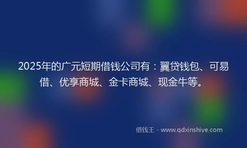 2025年的广元短期借钱公司有：翼贷钱包、可易借、优享商城、金卡商城、现金牛等。