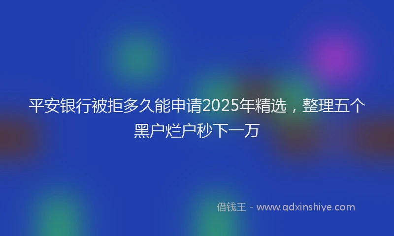 平安银行被拒多久能申请2025年精选，整理五个黑户烂户秒下一万