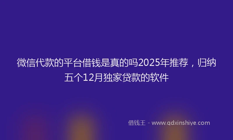 微信代款的平台借钱是真的吗2025年推荐，归纳五个12月独家贷款的软件