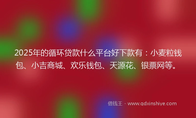 2025年的循环贷款什么平台好下款有：小麦粒钱包、小吉商城、欢乐钱包、天源花、银票网等。