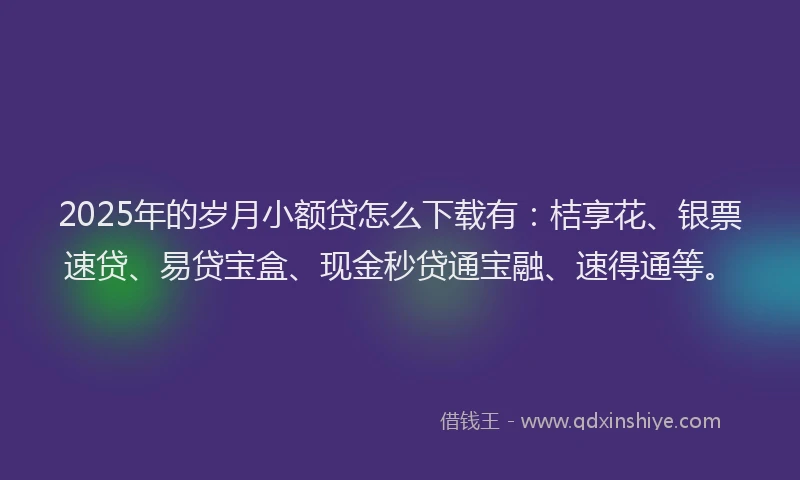 2025年的岁月小额贷怎么下载有：桔享花、银票速贷、易贷宝盒、现金秒贷通宝融、速得通等。