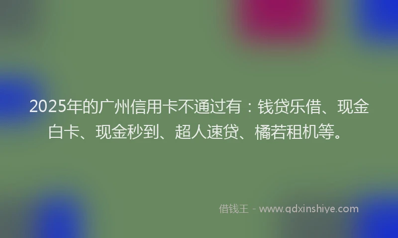 2025年的广州信用卡不通过有：钱贷乐借、现金白卡、现金秒到、超人速贷、橘若租机等。
