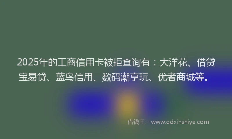 2025年的工商信用卡被拒查询有：大洋花、借贷宝易贷、蓝鸟信用、数码潮享玩、优者商城等。