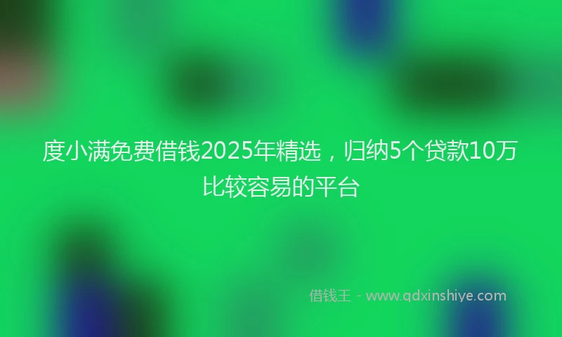 度小满免费借钱2025年精选，归纳5个贷款10万比较容易的平台