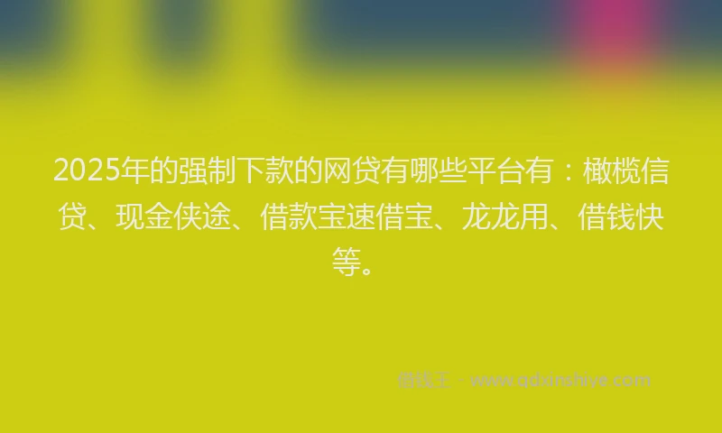 2025年的强制下款的网贷有哪些平台有：橄榄信贷、现金侠途、借款宝速借宝、龙龙用、借钱快等。