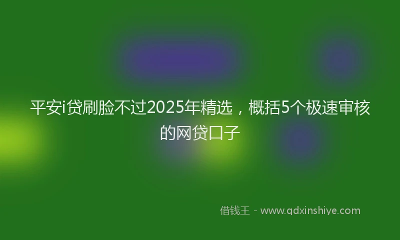 平安i贷刷脸不过2025年精选，概括5个极速审核的网贷口子