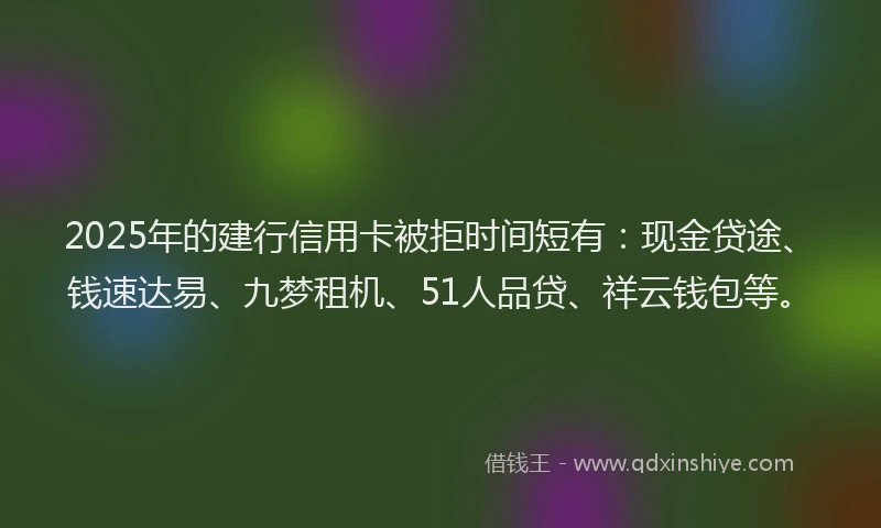 2025年的建行信用卡被拒时间短有：现金贷途、钱速达易、九梦租机、51人品贷、祥云钱包等。