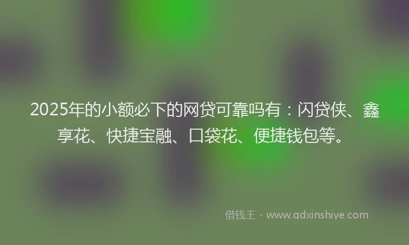 2025年的小额必下的网贷可靠吗有：闪贷侠、鑫享花、快捷宝融、口袋花、便捷钱包等。