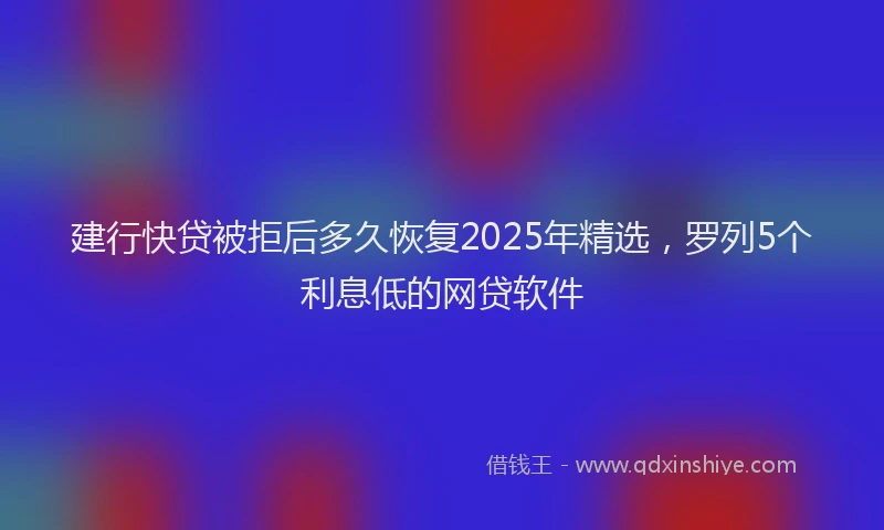 建行快贷被拒后多久恢复2025年精选，罗列5个利息低的网贷软件