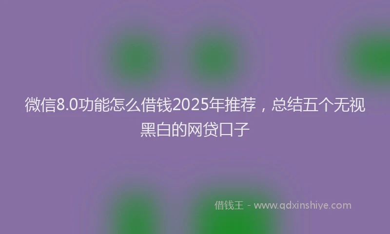 微信8.0功能怎么借钱2025年推荐，总结五个无视黑白的网贷口子