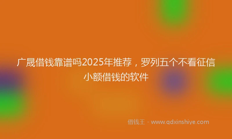 广晟借钱靠谱吗2025年推荐，罗列五个不看征信小额借钱的软件