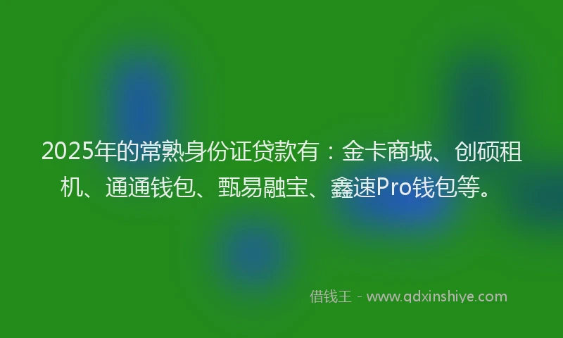 2025年的常熟身份证贷款有：金卡商城、创硕租机、通通钱包、甄易融宝、鑫速Pro钱包等。