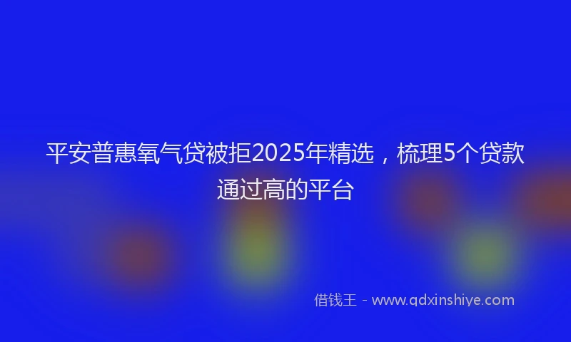 平安普惠氧气贷被拒2025年精选，梳理5个贷款通过高的平台