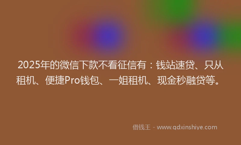 2025年的微信下款不看征信有：钱站速贷、只从租机、便捷Pro钱包、一姐租机、现金秒融贷等。