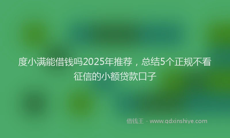 度小满能借钱吗2025年推荐，总结5个正规不看征信的小额贷款口子